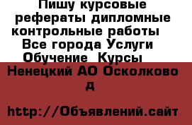 Пишу курсовые,рефераты,дипломные,контрольные работы  - Все города Услуги » Обучение. Курсы   . Ненецкий АО,Осколково д.